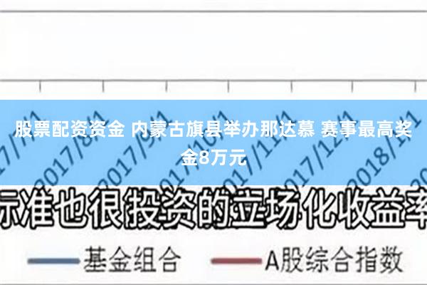 股票配资资金 内蒙古旗县举办那达慕 赛事最高奖金8万元