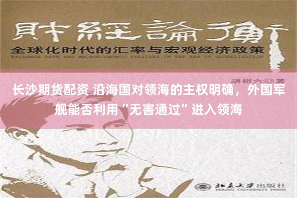 长沙期货配资 沿海国对领海的主权明确，外国军舰能否利用“无害通过”进入领海