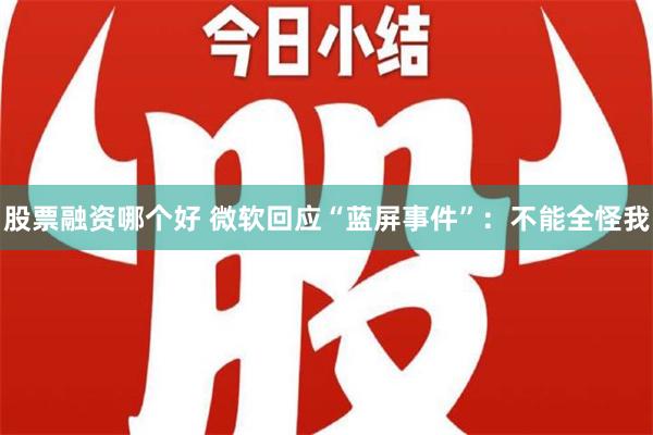 股票融资哪个好 微软回应“蓝屏事件”：不能全怪我