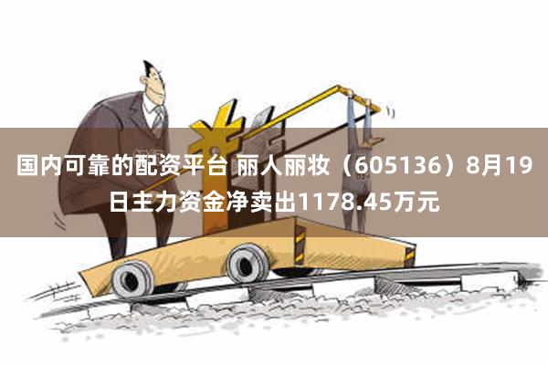 国内可靠的配资平台 丽人丽妆（605136）8月19日主力资金净卖出1178.45万元