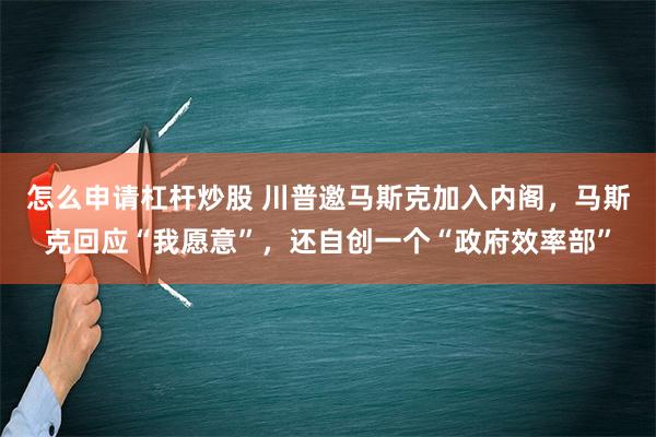 怎么申请杠杆炒股 川普邀马斯克加入内阁，马斯克回应“我愿意”，还自创一个“政府效率部”