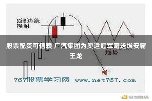 股票配资可信赖 广汽集团为奥运冠军赠送埃安霸王龙