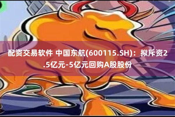 配资交易软件 中国东航(600115.SH)：拟斥资2.5亿元-5亿元回购A股股份