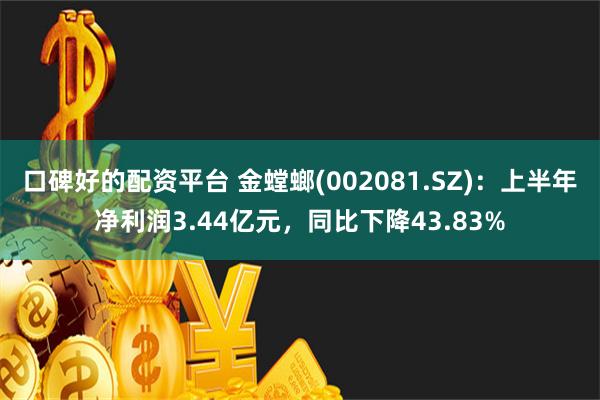 口碑好的配资平台 金螳螂(002081.SZ)：上半年净利润3.44亿元，同比下降43.83%