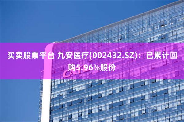 买卖股票平台 九安医疗(002432.SZ)：已累计回购5.96%股份