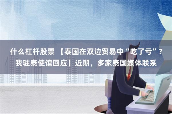 什么杠杆股票 【泰国在双边贸易中“吃了亏”？我驻泰使馆回应】近期，多家泰国媒体联系