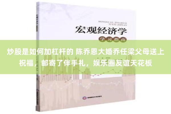 炒股是如何加杠杆的 陈乔恩大婚乔任梁父母送上祝福，邮寄了伴手礼，娱乐圈友谊天花板