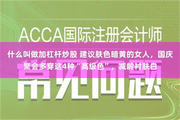 什么叫做加杠杆炒股 建议肤色暗黄的女人，国庆聚会多穿这4种“高级色”，减龄衬肤白