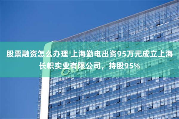 股票融资怎么办理 上海勤电出资95万元成立上海长帜实业有限公司，持股95%