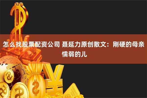 怎么找股票配资公司 聂延力原创散文：刚硬的母亲 懦弱的儿