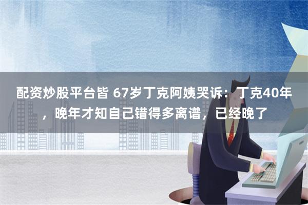 配资炒股平台皆 67岁丁克阿姨哭诉：丁克40年，晚年才知自己错得多离谱，已经晚了