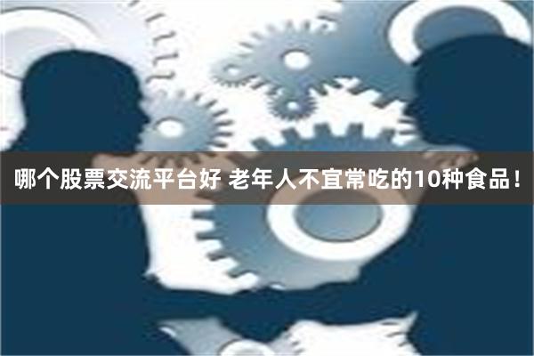 哪个股票交流平台好 老年人不宜常吃的10种食品！