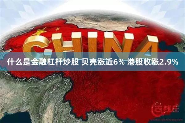 什么是金融杠杆炒股 贝壳涨近6% 港股收涨2.9%