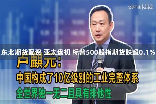 东北期货配资 亚太盘初 标普500股指期货跌超0.1%