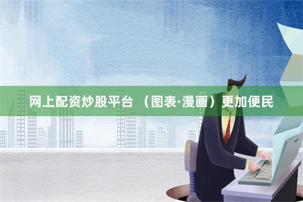 网上配资炒股平台 （图表·漫画）更加便民