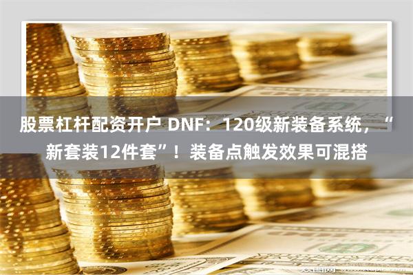 股票杠杆配资开户 DNF：120级新装备系统，“新套装12件套”！装备点触发效果可混搭