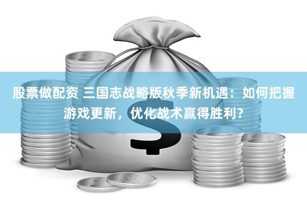 股票做配资 三国志战略版秋季新机遇：如何把握游戏更新，优化战术赢得胜利？