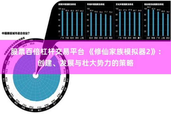 股票百倍杠杆交易平台 《修仙家族模拟器2》：创建、发展与壮大势力的策略