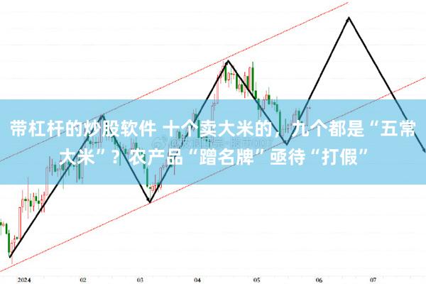 带杠杆的炒股软件 十个卖大米的，九个都是“五常大米”？农产品“蹭名牌”亟待“打假”