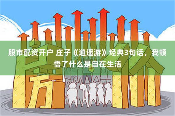 股市配资开户 庄子《逍遥游》经典3句话，我顿悟了什么是自在生活