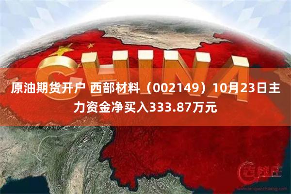 原油期货开户 西部材料（002149）10月23日主力资金净买入333.87万元