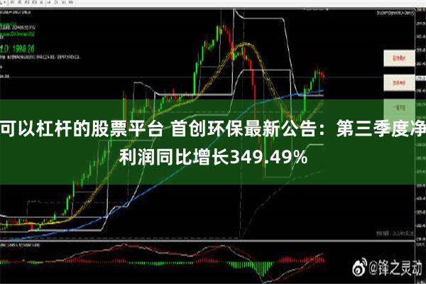 可以杠杆的股票平台 首创环保最新公告：第三季度净利润同比增长349.49%