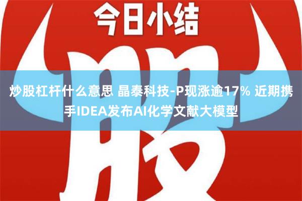 炒股杠杆什么意思 晶泰科技-P现涨逾17% 近期携手IDEA发布AI化学文献大模型