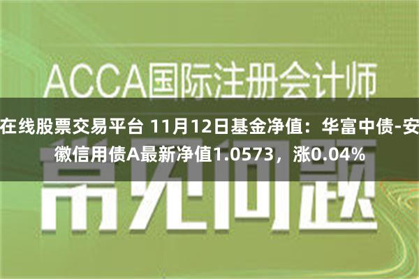 在线股票交易平台 11月12日基金净值：华富中债-安徽信用债A最新净值1.0573，涨0.04%