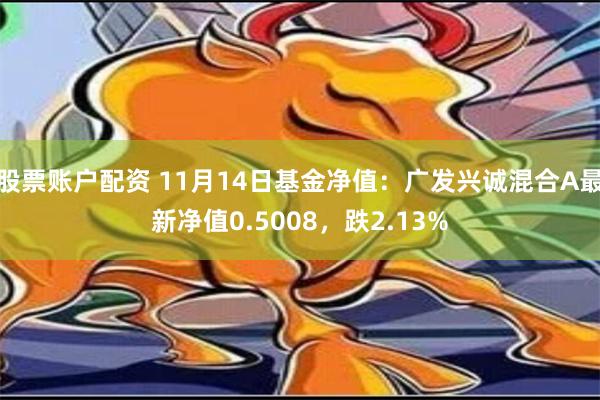 股票账户配资 11月14日基金净值：广发兴诚混合A最新净值0.5008，跌2.13%