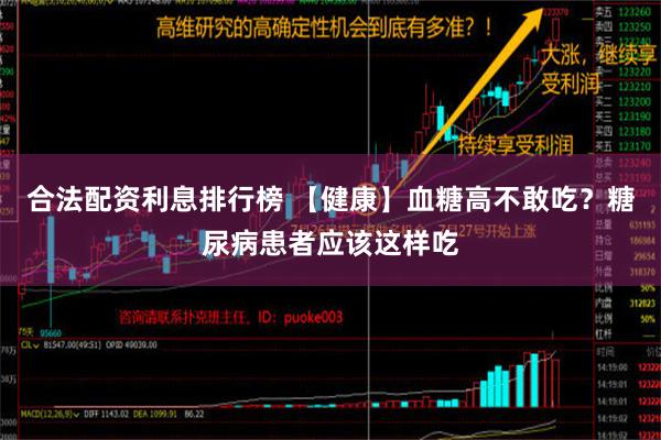 合法配资利息排行榜 【健康】血糖高不敢吃？糖尿病患者应该这样吃