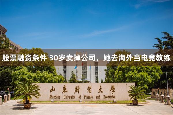 股票融资条件 30岁卖掉公司，她去海外当电竞教练