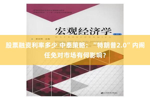 股票融资利率多少 中泰策略：“特朗普2.0”内阁任免对市场有何影响？