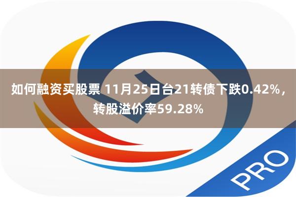 如何融资买股票 11月25日台21转债下跌0.42%，转股溢价率59.28%