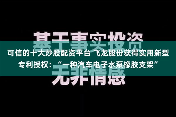 可信的十大炒股配资平台 飞龙股份获得实用新型专利授权：“一种汽车电子水泵橡胶支架”