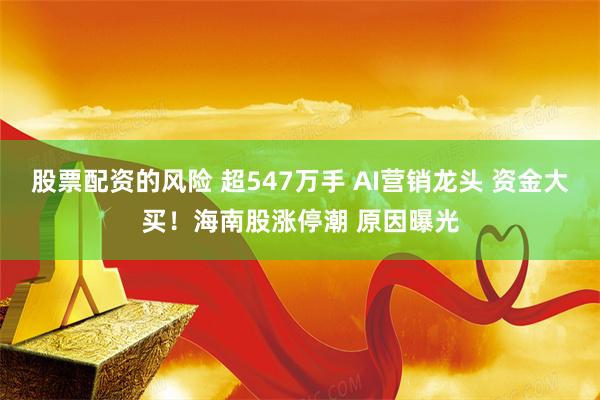 股票配资的风险 超547万手 AI营销龙头 资金大买！海南股涨停潮 原因曝光