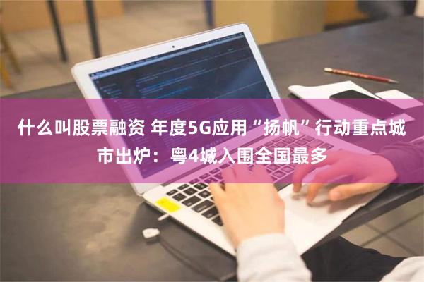 什么叫股票融资 年度5G应用“扬帆”行动重点城市出炉：粤4城入围全国最多