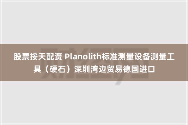 股票按天配资 Planolith标准测量设备测量工具（硬石）深圳湾边贸易德国进口