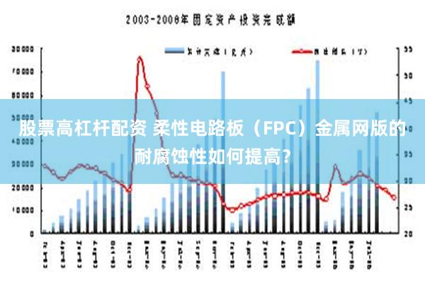 股票高杠杆配资 柔性电路板（FPC）金属网版的耐腐蚀性如何提高？