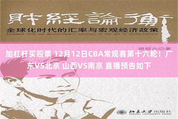 加杠杆买股票 12月12日CBA常规赛第十六轮！广东VS北京 山西VS南京 直播预告如下