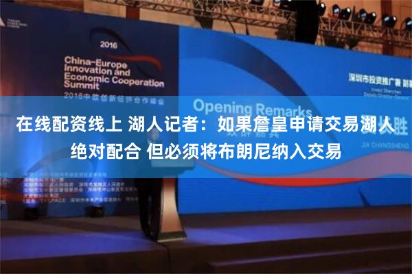 在线配资线上 湖人记者：如果詹皇申请交易湖人绝对配合 但必须将布朗尼纳入交易