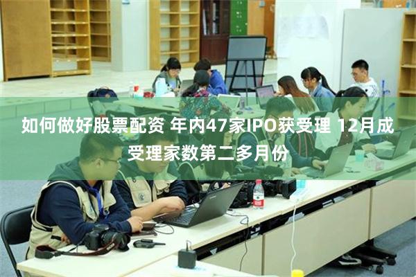 如何做好股票配资 年内47家IPO获受理 12月成受理家数第二多月份