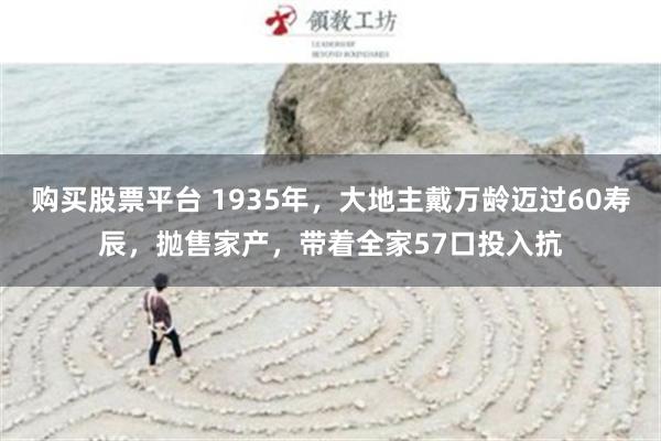 购买股票平台 1935年，大地主戴万龄迈过60寿辰，抛售家产，带着全家57口投入抗