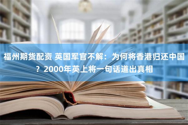 福州期货配资 英国军官不解：为何将香港归还中国？2000年英上将一句话道出真相