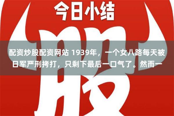 配资炒股配资网站 1939年，一个女八路每天被日军严刑拷打，只剩下最后一口气了。然而一