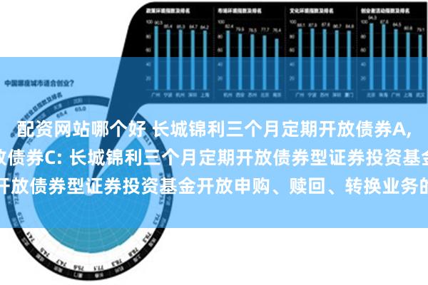 配资网站哪个好 长城锦利三个月定期开放债券A,长城锦利三个月定期开放债券C: 长城锦利三个月定期开放债券型证券投资基金开放申购、赎回、转换业务的公告