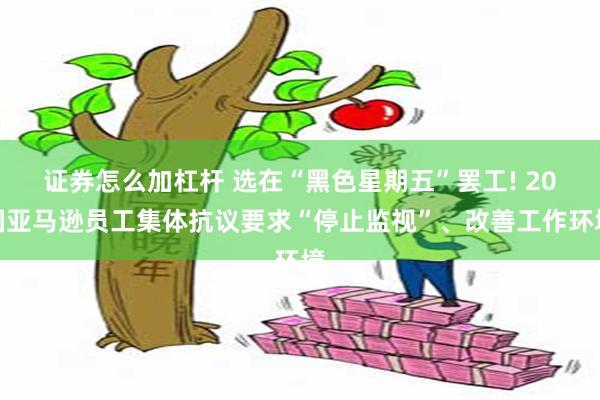 证券怎么加杠杆 选在“黑色星期五”罢工! 20国亚马逊员工集体抗议要求“停止监视”、改善工作环境