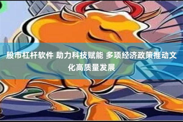 股市杠杆软件 助力科技赋能 多项经济政策推动文化高质量发展