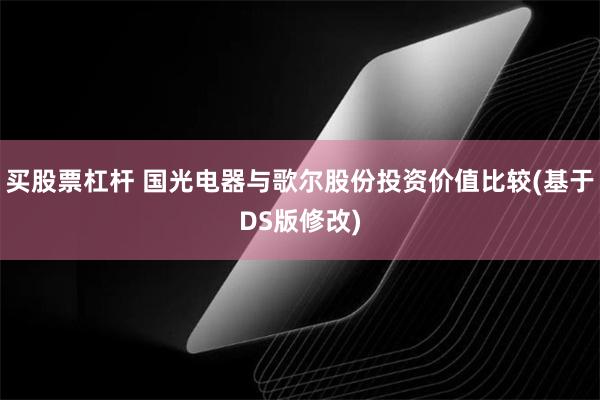 买股票杠杆 国光电器与歌尔股份投资价值比较(基于DS版修改)